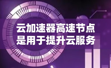 云加速器高速节点是用于提升云服务性能的工具，通过加速服务器、代理服务器和负载均衡，提升整体服务器的性能和吞吐量。以下是关于云加速器高速节点的详细分析