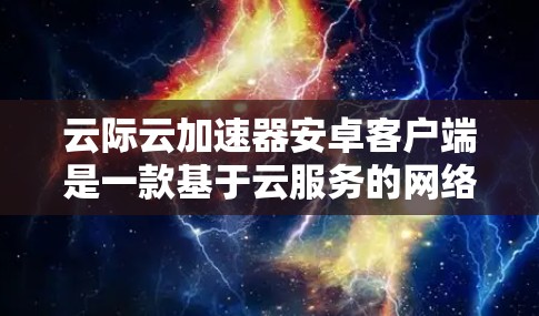 云际云加速器安卓客户端是一款基于云服务的网络加速工具，提供多种加速功能，适用于经常使用互联网的用户。以下是对该加速器的详细介绍