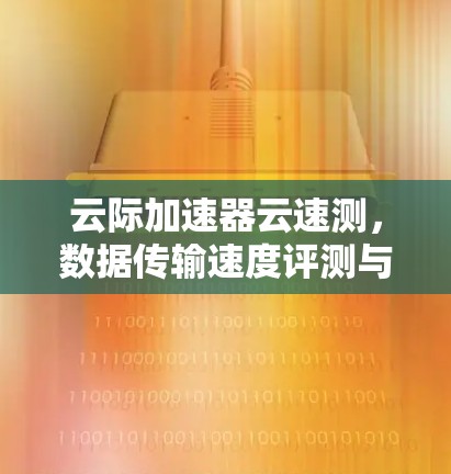 云际加速器云速测，数据传输速度评测与优化建议