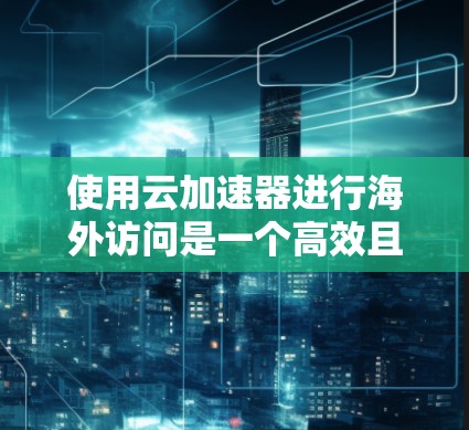 使用云加速器进行海外访问是一个高效且安全的解决方案，以下是一步步的指南