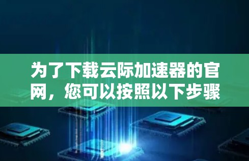 为了下载云际加速器的官网，您可以按照以下步骤进行操作