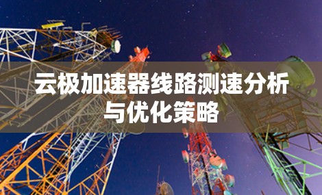 云极加速器线路测速分析与优化策略