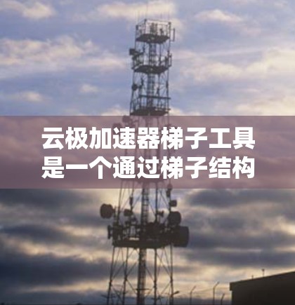 云极加速器梯子工具是一个通过梯子结构连接服务器和加速器的工具，旨在加速服务器性能。以下是详细的步骤指南