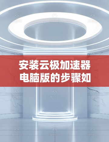 安装云极加速器电脑版的步骤如下