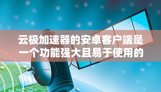 云极加速器的安卓客户端是一个功能强大且易于使用的加速工具，旨在帮助用户快速下载和上传资料，同时提供云存储功能。以下是对该应用的详细介绍