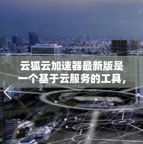 云狐云加速器最新版是一个基于云服务的工具，旨在为用户提供更快捷的加速功能。以下是对该工具的详细介绍
