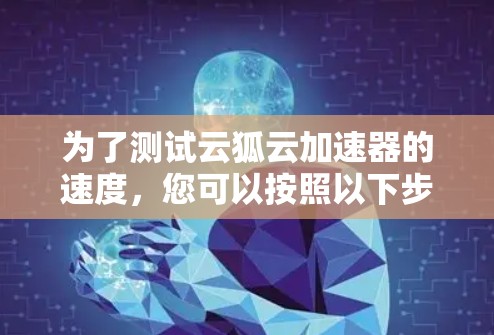 为了测试云狐云加速器的速度，您可以按照以下步骤进行