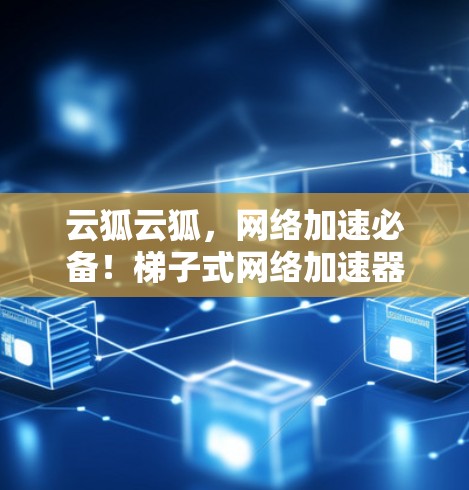 云狐云狐，网络加速必备！梯子式网络加速器工具推荐