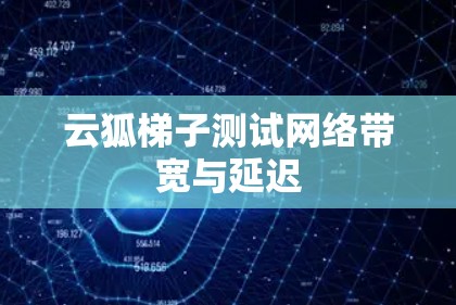 云狐梯子测试网络带宽与延迟