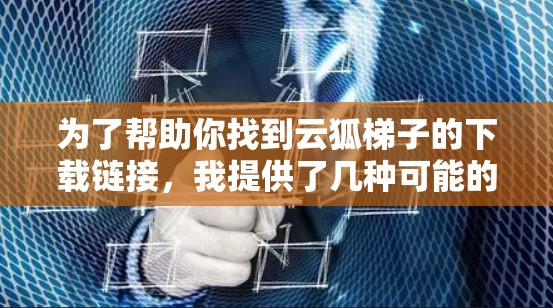 为了帮助你找到云狐梯子的下载链接，我提供了几种可能的途径和考虑因素