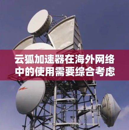 云狐加速器在海外网络中的使用需要综合考虑多个因素，以下是一些步骤性的指导