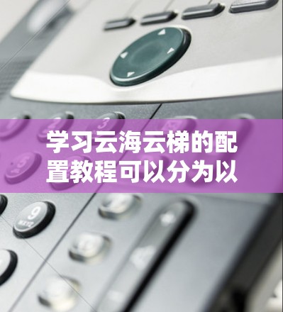 学习云海云梯的配置教程可以分为以下几个步骤，涵盖基本功能到高级配置