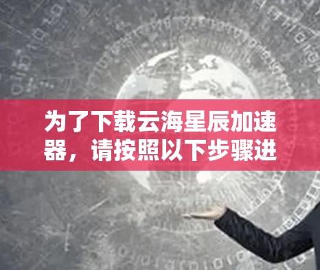 为了下载云海星辰加速器，请按照以下步骤进行