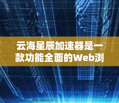 云海星辰加速器是一款功能全面的Web浏览器加速工具，旨在提升下载效率和用户体验。以下是对云海星辰加速器的评测