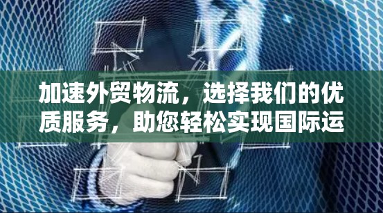 加速外贸物流，选择我们的优质服务，助您轻松实现国际运输
