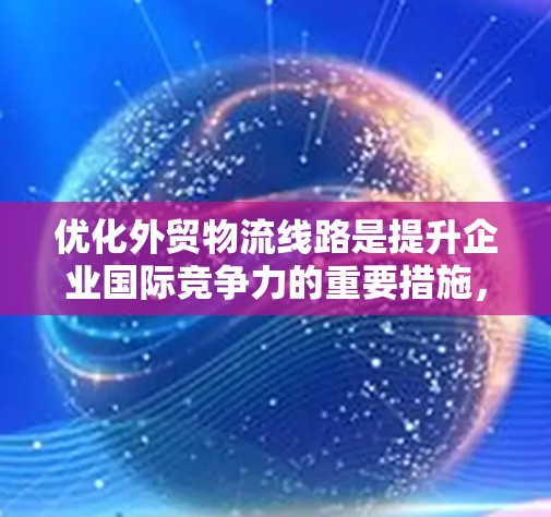 优化外贸物流线路是提升企业国际竞争力的重要措施，涉及多个环节的优化。以下是一个详细的优化步骤指南