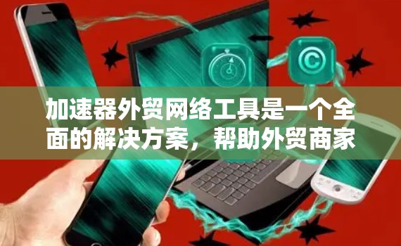 加速器外贸网络工具是一个全面的解决方案，帮助外贸商家优化品牌和产品在搜索引擎和网络营销中的表现。以下是对这些工具的详细总结和分类，供参考