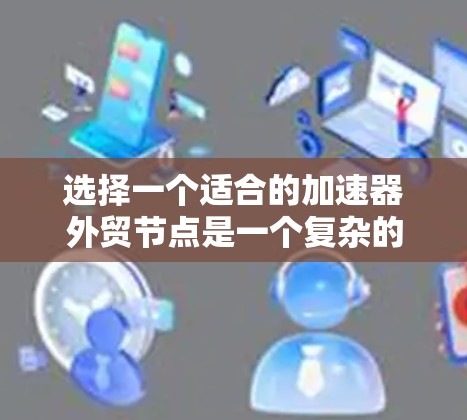 选择一个适合的加速器外贸节点是一个复杂的过程，需要综合考虑多个因素。以下是一个有条理的指南，帮助您做出明智的选择