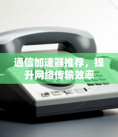通信加速器推荐，提升网络传输效率
