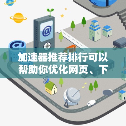 加速器推荐排行可以帮助你优化网页、下载文件、处理资源等。以下是一些常见的加速器推荐，供你参考
