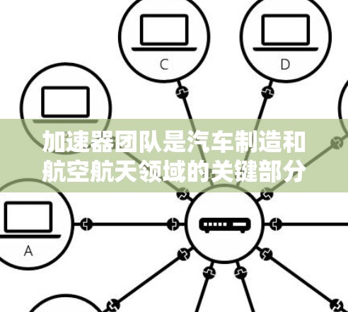 加速器团队是汽车制造和航空航天领域的关键部分，负责开发和维护加速器设备。以下是对加速器团队的详细概述