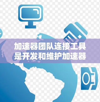 加速器团队连接工具是开发和维护加速器项目时常用的工具，它们帮助团队高效地协作和沟通。以下是加速器团队连接工具的分类及其应用