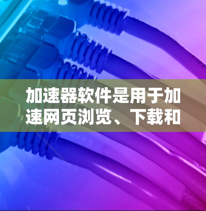 加速器软件是用于加速网页浏览、下载和文件传输的工具。以下是几个常见的加速器软件推荐，同时提醒您注意安全问题