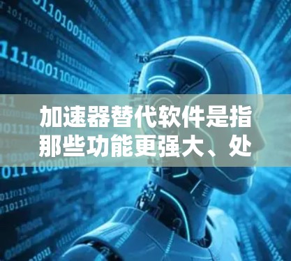 加速器替代软件是指那些功能更强大、处理更复杂且在某些方面更优的软件工具，通常用于处理用户更多样、更复杂的需求。以下是对这些替代软件的总结