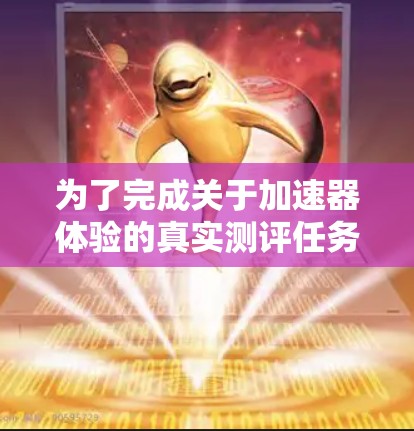 为了完成关于加速器体验的真实测评任务，以下是详细的步骤和方法