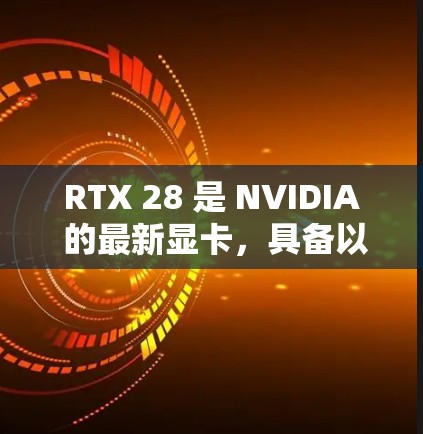 RTX 28 是 NVIDIA 的最新显卡，具备以下特点