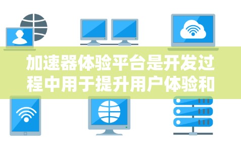 加速器体验平台是开发过程中用于提升用户体验和优化应用性能的重要工具。以下是对该平台的简要总结