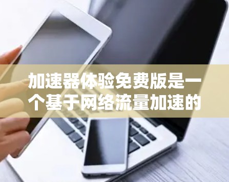 加速器体验免费版是一个基于网络流量加速的工具，通常用于提升数据传输的速度。它提供了一种快速的网络流量优化方法，通常适用于个人用户、企业用户或需要快速连接网络的场景