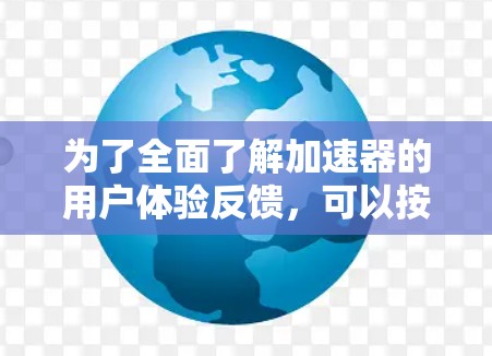 为了全面了解加速器的用户体验反馈，可以按照以下步骤进行分析和总结