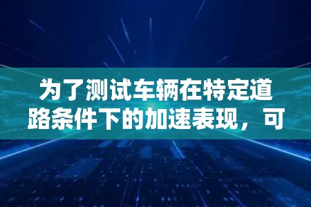 为了测试车辆在特定道路条件下的加速表现，可以按照以下步骤进行