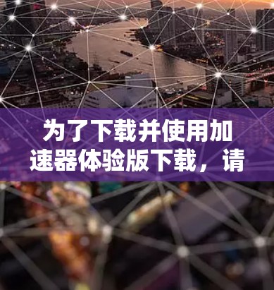 为了下载并使用加速器体验版下载，请按照以下步骤进行