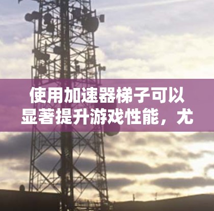 使用加速器梯子可以显著提升游戏性能，尤其是在移动时。以下是一个详细且简洁的步骤指南，帮助你轻松掌握梯子的使用方法