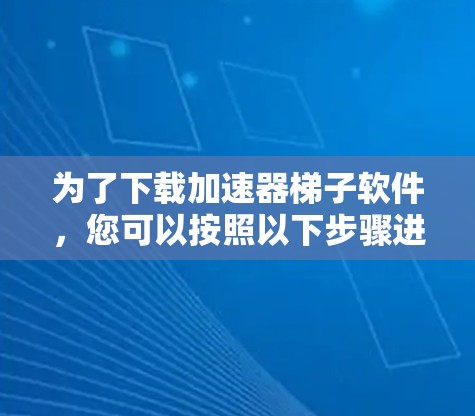 为了下载加速器梯子软件，您可以按照以下步骤进行
