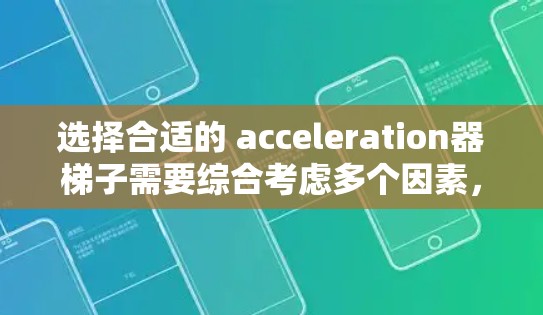 选择合适的 acceleration器梯子需要综合考虑多个因素，包括品牌性能、适合的使用场景、价格和售后服务等。以下是根据这些因素对多个品牌进行的比较和总结，帮助你做出明智的选择