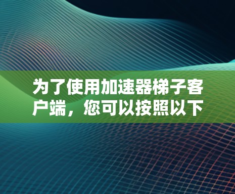 为了使用加速器梯子客户端，您可以按照以下步骤操作