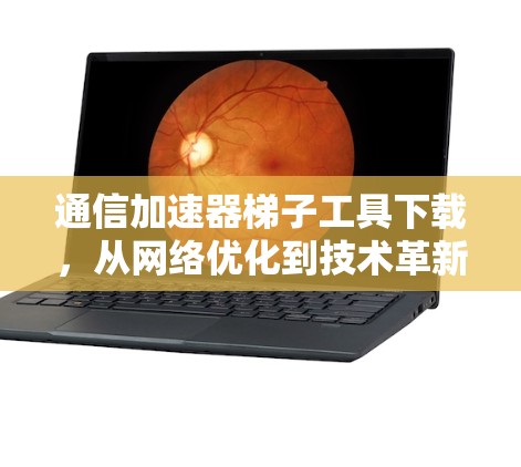 通信加速器梯子工具下载，从网络优化到技术革新