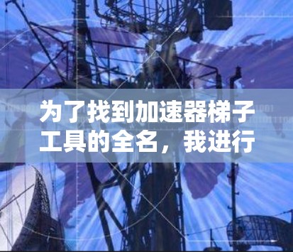 为了找到加速器梯子工具的全名，我进行了以下分析和整理