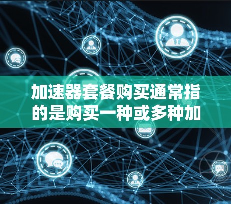 加速器套餐购买通常指的是购买一种或多种加速工具的套餐，这些工具可以用于提升网络速度、处理文件传输、或者进行其他需要网络连接的操作。以下是一些常见的加速器套餐类型及其特点
