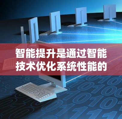 智能提升是通过智能技术优化系统性能的关键方法，涵盖了硬件、软件和数据分析多方面的应用。以下是对智能提升的详细总结