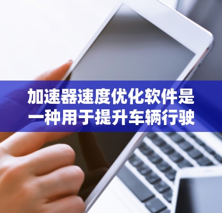 加速器速度优化软件是一种用于提升车辆行驶速度的智能工具，通过分析车辆的行驶数据，实时优化加速策略。以下是该软件的详细介绍