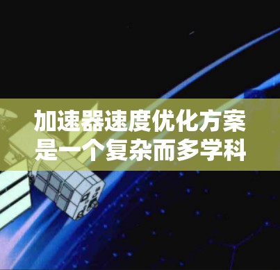 加速器速度优化方案是一个复杂而多学科交叉的问题，旨在通过优化设计和控制来提高飞行速度。以下是对该领域的详细分析和解决方案