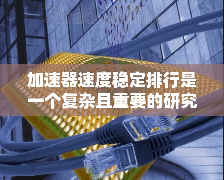 加速器速度稳定排行是一个复杂且重要的研究领域，涉及物理学、工程学和材料科学的多个方面。以下是对这一概念的总结和深入探讨