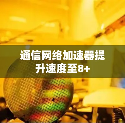 通信网络加速器提升速度至8+