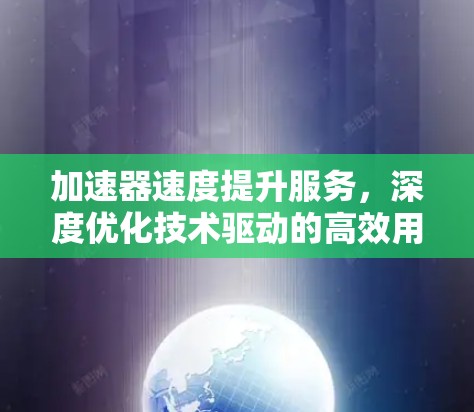加速器速度提升服务，深度优化技术驱动的高效用户体验