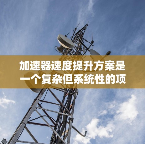 加速器速度提升方案是一个复杂但系统性的项目，旨在通过技术优化和资源优化来提升生产效率和产品质量。以下是一个有条理的方案概述