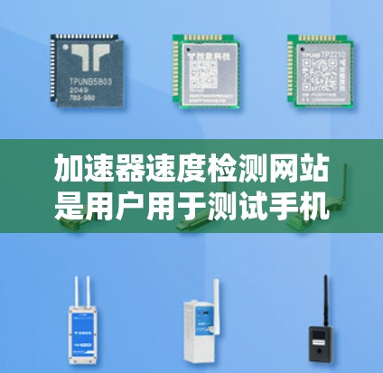 加速器速度检测网站是用户用于测试手机性能的工具，提供多种测试方法，如网页浏览、游戏、视频会议等。以下是对这些网站的详细总结